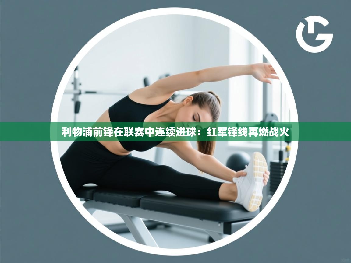 爱游戏娱乐平台-利物浦前锋在联赛中连续进球：红军锋线再燃战火  第2张