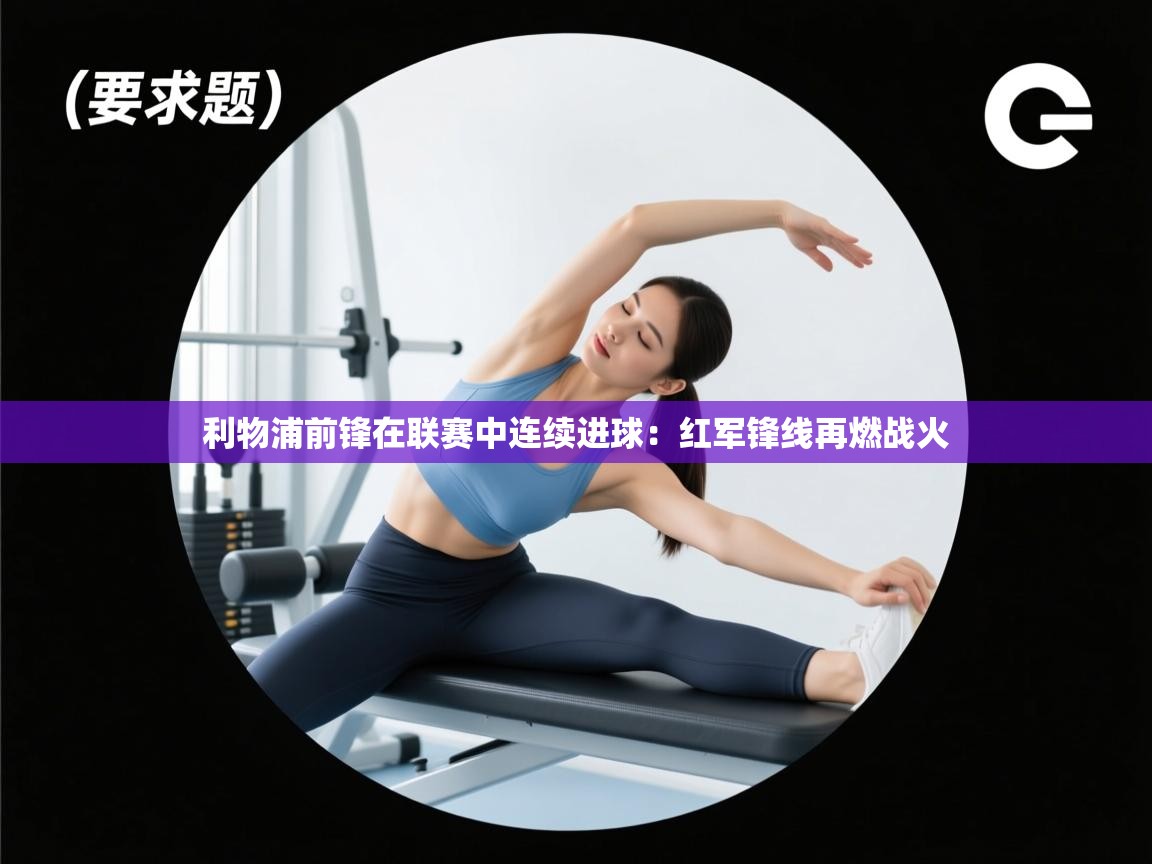 爱游戏娱乐平台-利物浦前锋在联赛中连续进球：红军锋线再燃战火  第3张