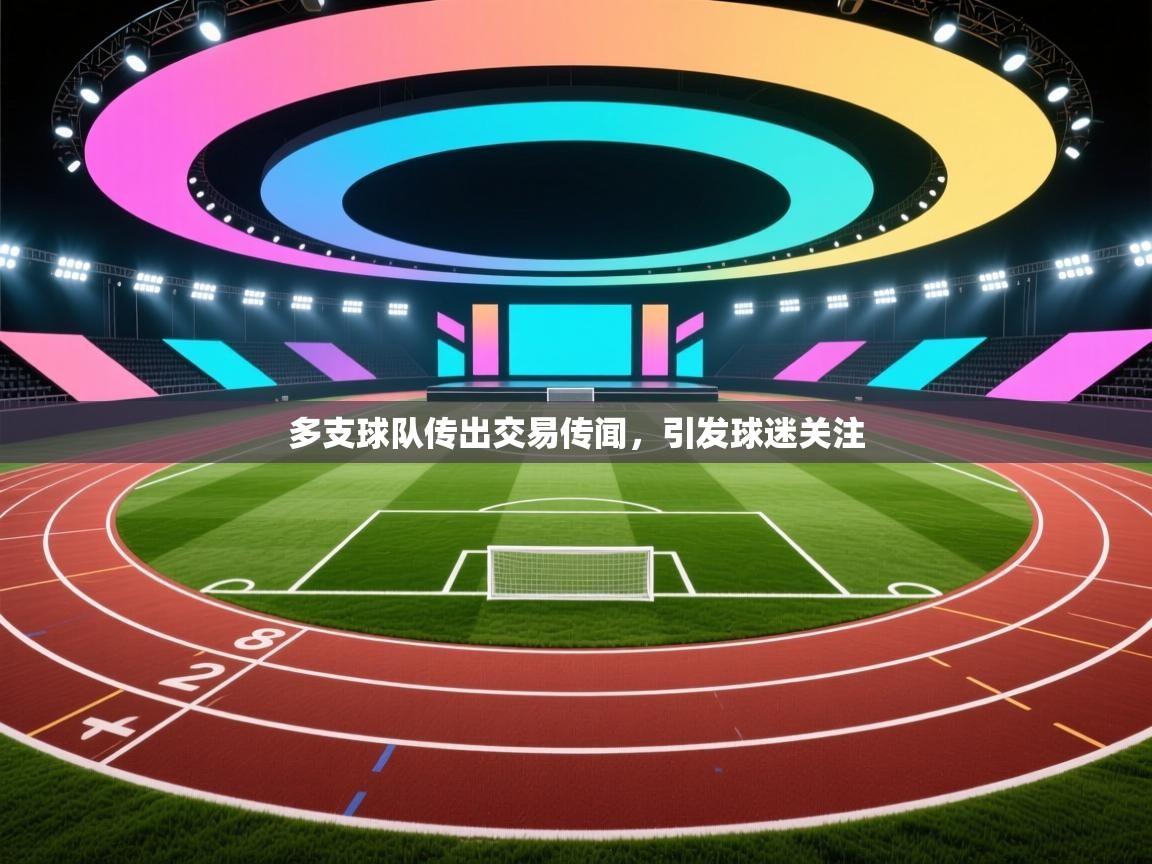 爱游戏下载-多支球队传出交易传闻，引发球迷关注
