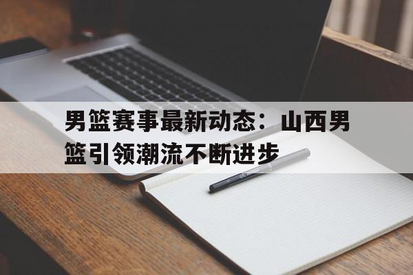包含男篮赛事最新动态：山西男篮引领潮流不断进步的词条