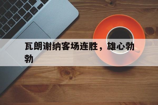 瓦朗谢纳客场连胜，雄心勃勃