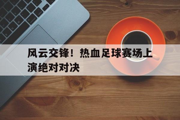 风云交锋！热血足球赛场上演绝对对决的简单介绍